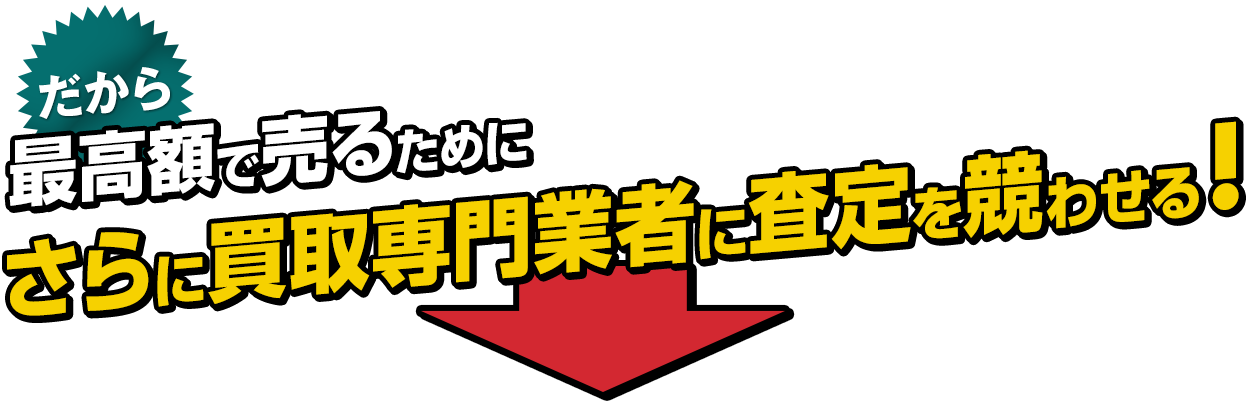 だから最高額で売るためにさらに買取専門業者に査定を競わせる！