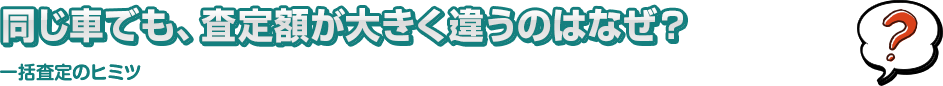 同じ車でも、査定額が大きく違うのはなぜ？